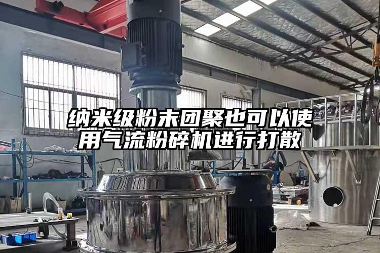 納米級粉末團(tuán)聚也可以使用氣流粉碎機(jī)進(jìn)行打散