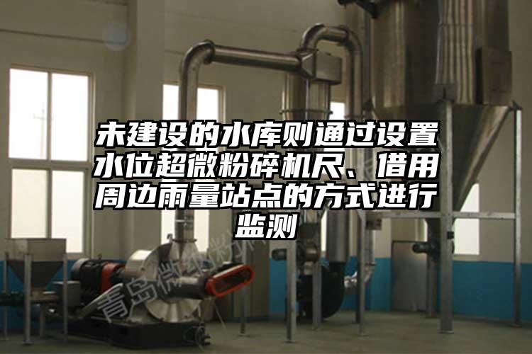 未建設(shè)的水庫(kù)則通過設(shè)置水位超微粉碎機(jī)尺、借用周邊雨量站點(diǎn)的方式進(jìn)行監(jiān)測(cè)