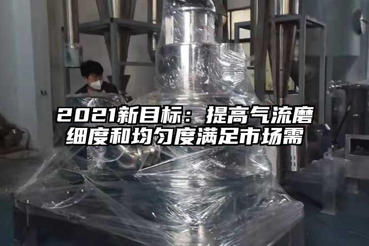 2021新目標(biāo)：提高氣流磨細(xì)度和均勻度滿(mǎn)足市場(chǎng)需