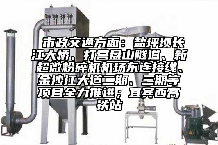  市政交通方面：鹽坪壩長江大橋、打營盤山隧道、新超微粉碎機機場東連接線、金沙江大道二期、三期等項目全力推進；宜賓西高鐵站