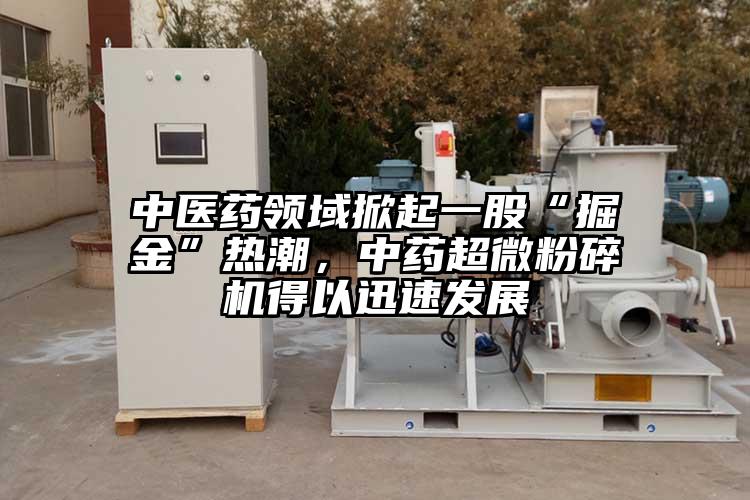 中醫(yī)藥領(lǐng)域掀起一股“掘金”熱潮，中藥超微粉碎機(jī)得以迅速發(fā)展