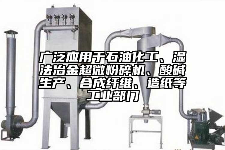廣泛應(yīng)用于石油化工、濕法冶金超微粉碎機、酸堿生產(chǎn)、合成纖維、造紙等工業(yè)部門