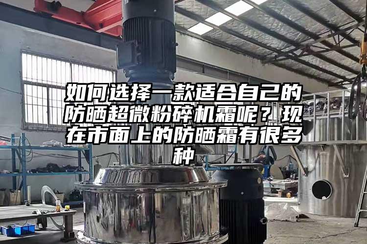 如何選擇一款適合自己的防曬超微粉碎機(jī)霜呢？現(xiàn)在市面上的防曬霜有很多種