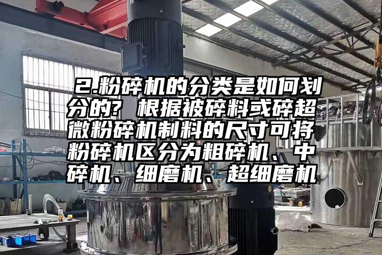  2.粉碎機(jī)的分類(lèi)是如何劃分的? 根據(jù)被碎料或碎超微粉碎機(jī)制料的尺寸可將粉碎機(jī)區(qū)分為粗碎機(jī)、中碎機(jī)、細(xì)磨機(jī)、超細(xì)磨機(jī)