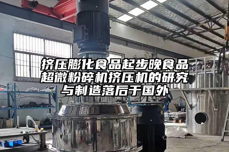 擠壓膨化食品起步晚食品超微粉碎機(jī)擠壓機(jī)的研究與制造落后于國外