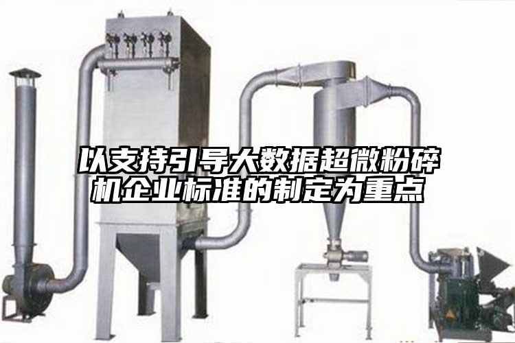 以支持引導大數據超微粉碎機企業(yè)標準的制定為重點