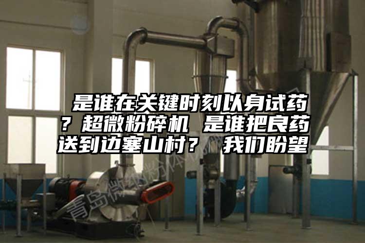  是誰(shuí)在關(guān)鍵時(shí)刻以身試藥？超微粉碎機(jī) 是誰(shuí)把良藥送到邊塞山村？ 我們盼望