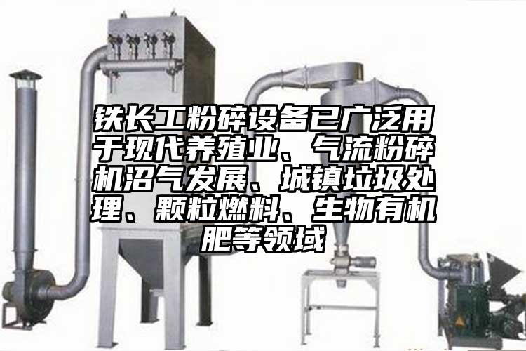 鐵長工粉碎設備已廣泛用于現(xiàn)代養(yǎng)殖業(yè)、氣流粉碎機沼氣發(fā)展、城鎮(zhèn)垃圾處理、顆粒燃料、生物有機肥等領域