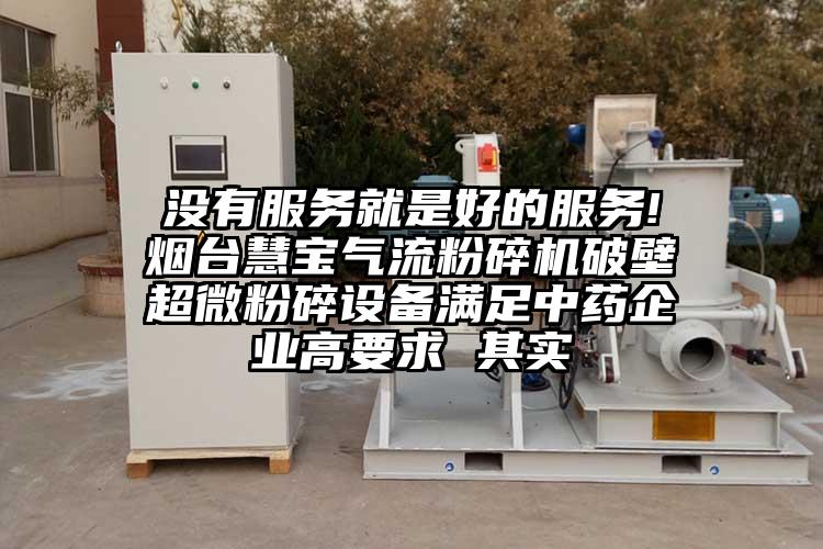  沒(méi)有服務(wù)就是好的服務(wù)! 煙臺(tái)慧寶氣流粉碎機(jī)破壁超微粉碎設(shè)備滿(mǎn)足中藥企業(yè)高要求 其實(shí)