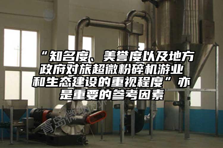 “知名度、美譽度以及地方政府對旅超微粉碎機(jī)游業(yè)和生態(tài)建設(shè)的重視程度”亦是重要的參考因素