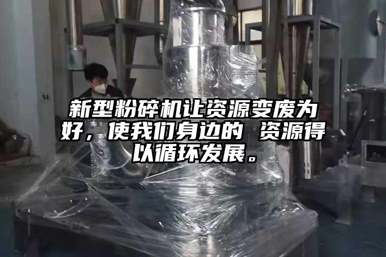 新型粉碎機讓資源變廢為好，使我們身邊的 資源得以循環(huán)發(fā)展。