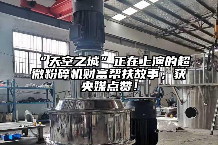 “天空之城”正在上演的超微粉碎機(jī)財富幫扶故事，獲央媒點贊！