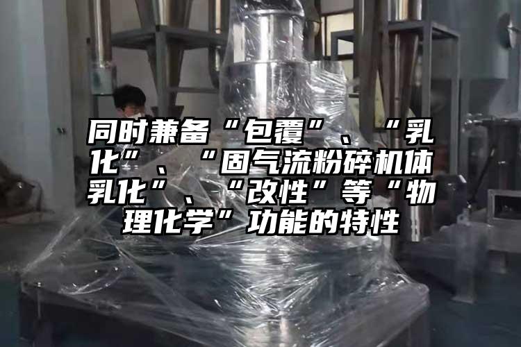 同時(shí)兼?zhèn)洹鞍病?、“乳化”、“固氣流粉碎機(jī)體乳化”、“改性”等“物理化學(xué)”功能的特性