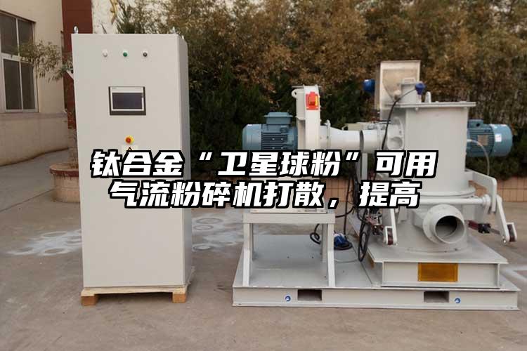 鈦合金“衛(wèi)星球粉”可用氣流粉碎機(jī)打散，提高